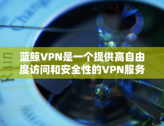 蓝鲸VPN是一个提供高自由度访问和安全性的VPN服务,覆盖多个地区的服务器,提供了丰富的加密技术和最新的技术,适合需要高性能和高安全性的用户。以下是蓝鲸VPN的详细分析 蓝鲸VPN是一个提供高自由度访问和安全性的VPN服务,覆盖多个地区的服务器,提供了丰富的加密技术和最新的技术,适合需要高性能和高安全性的用户。以下是蓝鲸VPN的详细分析