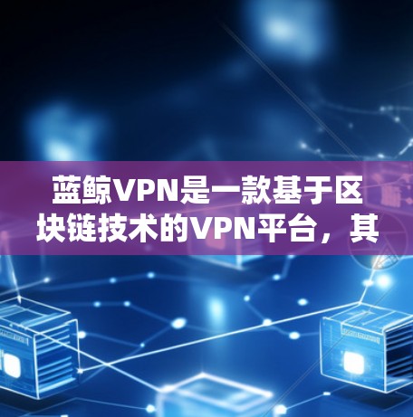 蓝鲸VPN是一款基于区块链技术的VPN平台，其科学上网体验主要体现在加密技术、数据传输安全、多端设备支持以及深度的隐私保护等方面。以下是对其科学上网体验的详细分析