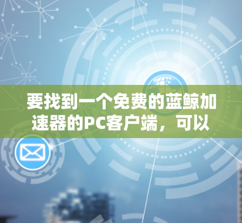 要找到一个免费的蓝鲸加速器的PC客户端,可以按照以下步骤进行 要找到一个免费的蓝鲸加速器的PC客户端,可以按照以下步骤进行