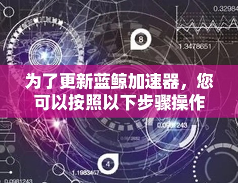 为了更新蓝鲸加速器,您可以按照以下步骤操作 为了更新蓝鲸加速器,您可以按照以下步骤操作
