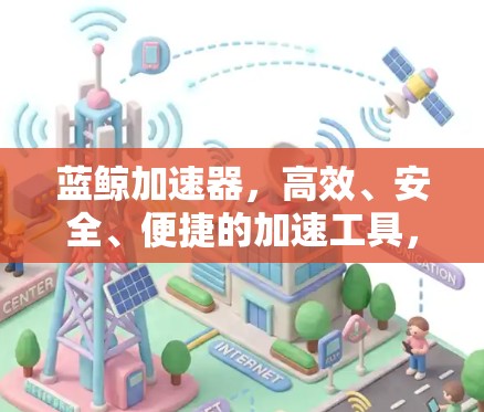 蓝鲸加速器，高效、安全、便捷的加速工具，下载超值！