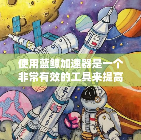 使用蓝鲸加速器是一个非常有效的工具来提高网页浏览速度，特别是在处理大量网页时。以下是一个详细且系统化的教程，帮助您使用蓝鲸加速器