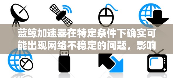 蓝鲸加速器在特定条件下确实可能出现网络不稳定的问题，影响其稳定性和运行。以下是对这一问题的详细分析和解决方案
