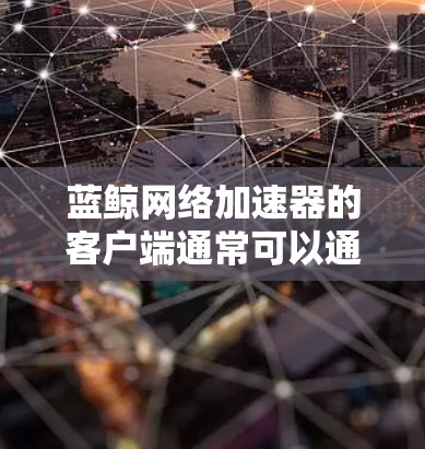 蓝鲸网络加速器的客户端通常可以通过以下步骤找到和安装 蓝鲸网络加速器的客户端通常可以通过以下步骤找到和安装