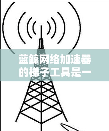 蓝鲸网络加速器的梯子工具是一个用户友好的网络加速界面,允许用户逐步调整网络配置以优化网络性能。以下是使用蓝鲸网络加速器梯子工具的操作指南 蓝鲸网络加速器的梯子工具是一个用户友好的网络加速界面,允许用户逐步调整网络配置以优化网络性能。以下是使用蓝鲸网络加速器梯子工具的操作指南