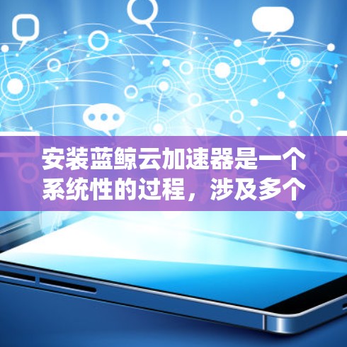 安装蓝鲸云加速器是一个系统性的过程,涉及多个步骤和配置。以下是一步步的指南,帮助你顺利安装和使用蓝鲸云加速器 安装蓝鲸云加速器是一个系统性的过程,涉及多个步骤和配置。以下是一步步的指南,帮助你顺利安装和使用蓝鲸云加速器