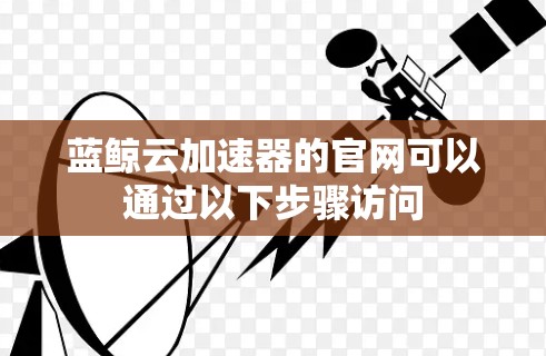 蓝鲸云加速器的官网可以通过以下步骤访问 蓝鲸云加速器的官网可以通过以下步骤访问