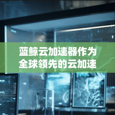 蓝鲸云加速器作为全球领先的云加速平台,其全球节点系统旨在通过多服务器架构实现高效的数据传输。以下是关于蓝鲸云加速器全球节点的详细分析 蓝鲸云加速器作为全球领先的云加速平台,其全球节点系统旨在通过多服务器架构实现高效的数据传输。以下是关于蓝鲸云加速器全球节点的详细分析