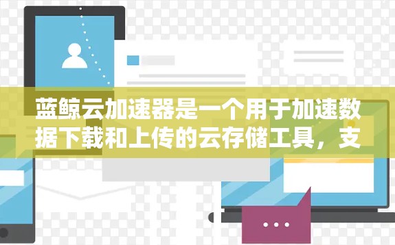 蓝鲸云加速器是一个用于加速数据下载和上传的云存储工具,支持在互联网上运行,提供多种格式文件的加速服务。以下是关于蓝鲸云加速器的详细总结 蓝鲸云加速器是一个用于加速数据下载和上传的云存储工具,支持在互联网上运行,提供多种格式文件的加速服务。以下是关于蓝鲸云加速器的详细总结