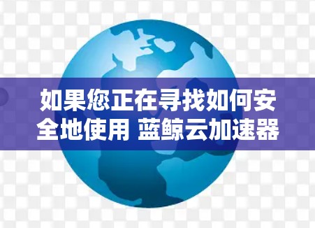 如果您正在寻找如何安全地使用 蓝鲸云加速器,以下是一些步骤和建议 如果您正在寻找如何安全地使用 蓝鲸云加速器,以下是一些步骤和建议