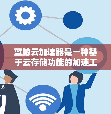 蓝鲸云加速器是一种基于云存储功能的加速工具，主要用于提升文件传输速度。如果你正在使用蓝鲸云加速器时遇到了网络不稳定或延迟大的问题，可以通过以下步骤优化线路，提升加速器的性能