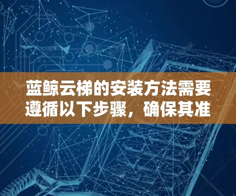 蓝鲸云梯的安装方法需要遵循以下步骤,确保其准确安装并发挥作用 蓝鲸云梯的安装方法需要遵循以下步骤,确保其准确安装并发挥作用
