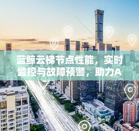 蓝鲸云梯节点性能，实时监控与故障预警，助力AI模型高效运行