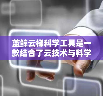 蓝鲸云梯科学工具是一款结合了云技术与科学数据分析的综合工具,旨在为科学领域提供高效的数据管理、分析和展示服务。以下是对蓝鲸云梯科学工具的详细介绍 蓝鲸云梯科学工具是一款结合了云技术与科学数据分析的综合工具,旨在为科学领域提供高效的数据管理、分析和展示服务。以下是对蓝鲸云梯科学工具的详细介绍