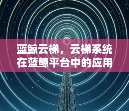 蓝鲸云梯,云梯系统在蓝鲸平台中的应用体验 蓝鲸云梯,云梯系统在蓝鲸平台中的应用体验