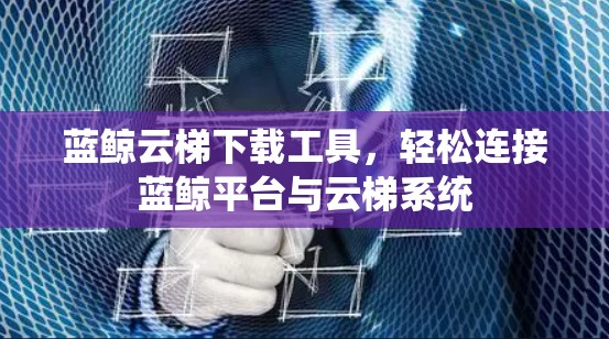 蓝鲸云梯下载工具,轻松连接蓝鲸平台与云梯系统 蓝鲸云梯下载工具,轻松连接蓝鲸平台与云梯系统