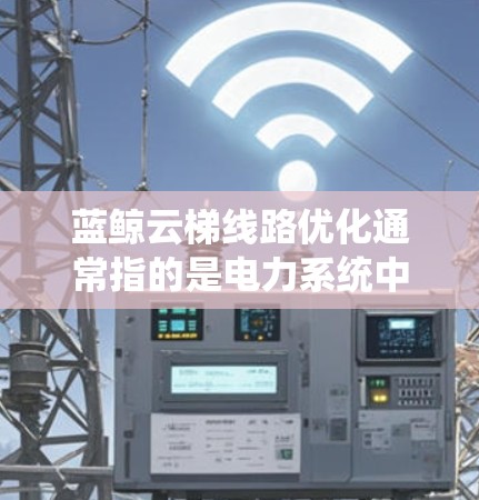 蓝鲸云梯线路优化通常指的是电力系统中云梯线路(也称为电力云梯系统)的优化升级,以提高系统的可靠性和可靠性。云梯线路优化的主要目标是提高电力系统的运行效率、安全性以及维护成本,同时降低能源损耗和故障率 蓝鲸云梯线路优化通常指的是电力系统中云梯线路(也称为电力云梯系统)的优化升级,以提高系统的可靠性和可靠性。云梯线路优化的主要目标是提高电力系统的运行效率、安全性以及维护成本,同时降低能源损耗和故障率