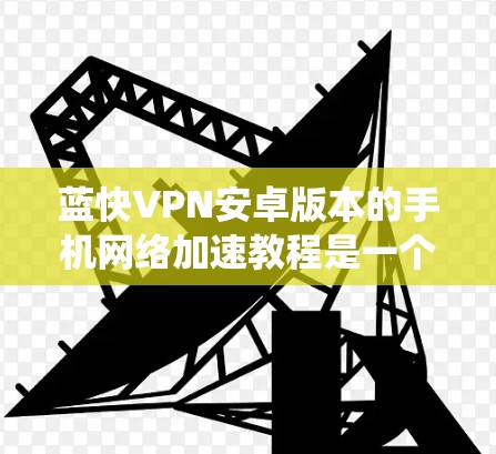 蓝快VPN安卓版本的手机网络加速教程是一个系统性的指导,旨在帮助用户高效连接多个网络网站。以下是详细的步骤和内容 蓝快VPN安卓版本的手机网络加速教程是一个系统性的指导,旨在帮助用户高效连接多个网络网站。以下是详细的步骤和内容