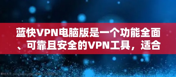 蓝快VPN电脑版是一个功能全面、可靠且安全的VPN工具，适合个人和企业使用。以下是一份详细的使用指南，帮助您顺利使用蓝快VPN电脑版