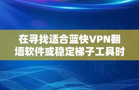 在寻找适合蓝快VPN翻墙软件或稳定梯子工具时，以下是一些综合考虑的因素和推荐