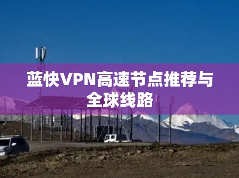 蓝快VPN高速节点推荐与全球线路 蓝快VPN高速节点推荐与全球线路