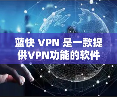 蓝快 VPN 是一款提供VPN功能的软件，旨在提供远程访问互联网的能力。以下是对其功能的详细评测