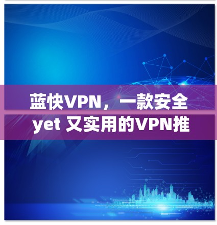 蓝快VPN,一款安全 yet 又实用的VPN推荐 蓝快VPN,一款安全 yet 又实用的VPN推荐