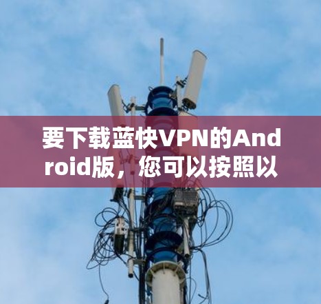 要下载蓝快VPN的Android版,您可以按照以下步骤操作 要下载蓝快VPN的Android版,您可以按照以下步骤操作