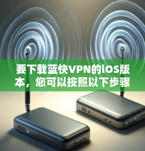 要下载蓝快VPN的iOS版本,您可以按照以下步骤操作 要下载蓝快VPN的iOS版本,您可以按照以下步骤操作