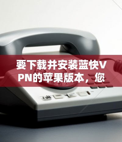要下载并安装蓝快VPN的苹果版本,您可以按照以下步骤操作 要下载并安装蓝快VPN的苹果版本,您可以按照以下步骤操作