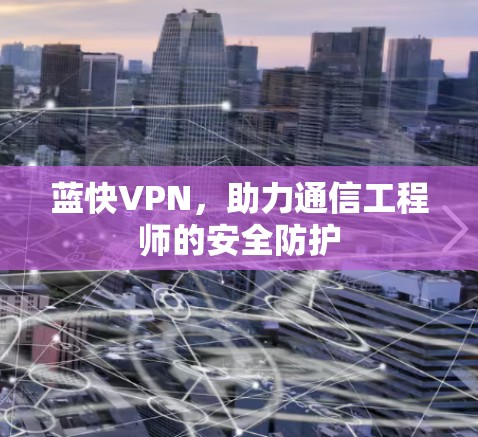 蓝快VPN,助力通信工程师的安全防护 蓝快VPN,助力通信工程师的安全防护