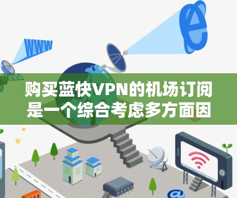 购买蓝快VPN的机场订阅是一个综合考虑多方面因素的决策过程，以下是详细的分析和建议