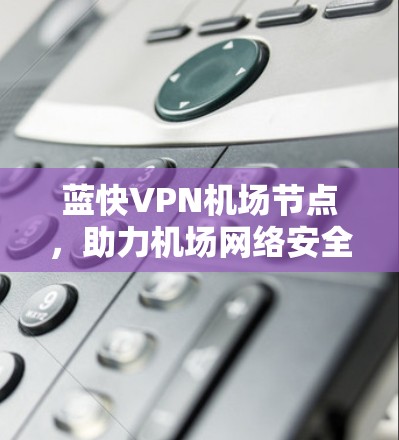 蓝快VPN机场节点,助力机场网络安全与高效管理 蓝快VPN机场节点,助力机场网络安全与高效管理