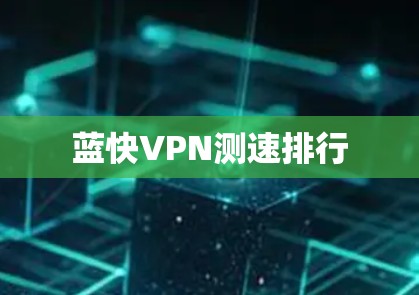 蓝快VPN测速排行 蓝快VPN测速排行