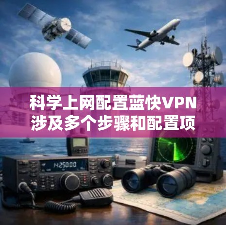 科学上网配置蓝快VPN涉及多个步骤和配置项,以确保网络的安全、高效和稳定。以下是一个详细的步骤指南 科学上网配置蓝快VPN涉及多个步骤和配置项,以确保网络的安全、高效和稳定。以下是一个详细的步骤指南