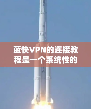 蓝快VPN的连接教程是一个系统性的操作过程，旨在帮助用户顺利连接到国外服务器。以下是一个详细的步骤指南，帮助您顺利完成连接