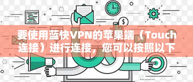 要使用蓝快VPN的苹果端(Touch连接)进行连接,您可以按照以下步骤操作 要使用蓝快VPN的苹果端(Touch连接)进行连接,您可以按照以下步骤操作