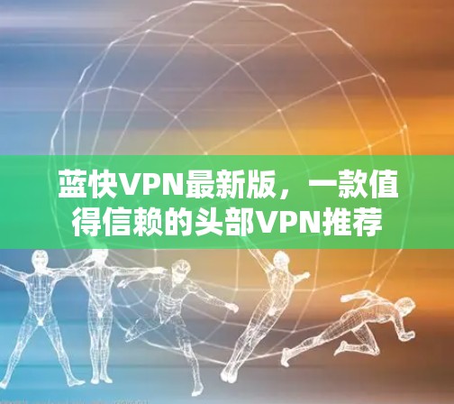 蓝快VPN最新版,一款值得信赖的头部VPN推荐 蓝快VPN最新版,一款值得信赖的头部VPN推荐