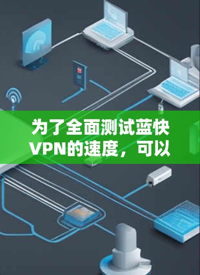为了全面测试蓝快VPN的速度，可以按照以下步骤进行