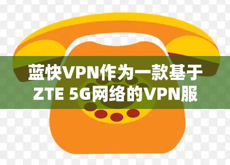 蓝快VPN作为一款基于ZTE 5G网络的VPN服务，以其高速的速度和强大的安全性受到广泛好评。以下是一些关于蓝快VPN速度体验的要点