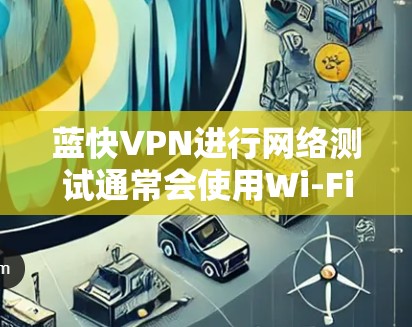 蓝快VPN进行网络测试通常会使用Wi-Fi网络,以确保测试的稳定性和可靠性。以下是蓝快VPN网络测试的相关信息 蓝快VPN进行网络测试通常会使用Wi-Fi网络,以确保测试的稳定性和可靠性。以下是蓝快VPN网络测试的相关信息
