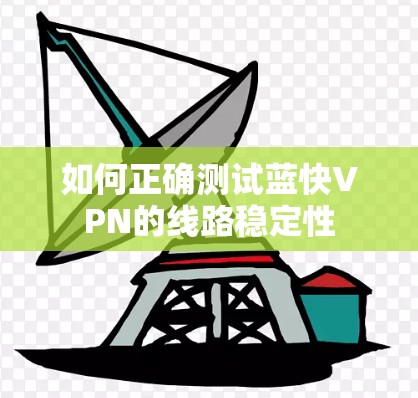 如何正确测试蓝快VPN的线路稳定性 如何正确测试蓝快VPN的线路稳定性