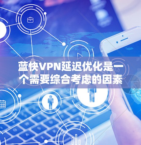 蓝快VPN延迟优化是一个需要综合考虑的因素,以下是一些具体的方法和步骤,帮助你优化延迟 蓝快VPN延迟优化是一个需要综合考虑的因素,以下是一些具体的方法和步骤,帮助你优化延迟