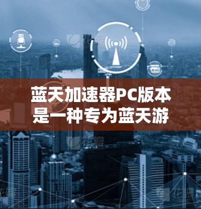 蓝天加速器PC版本是一种专为蓝天游戏设计的加速工具,旨在提升游戏性能,优化运行体验。以下是关于蓝天加速器PC版本的详细分析和使用指南 蓝天加速器PC版本是一种专为蓝天游戏设计的加速工具,旨在提升游戏性能,优化运行体验。以下是关于蓝天加速器PC版本的详细分析和使用指南