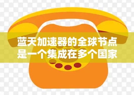 蓝天加速器的全球节点是一个集成在多个国家和地区服务器的加速平台，旨在解决不同地区的AI训练延迟问题。以下是关于蓝天加速器全球节点的详细信息