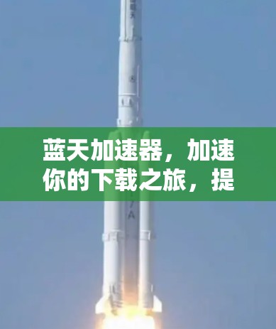 蓝天加速器,加速你的下载之旅,提升你的效率 蓝天加速器,加速你的下载之旅,提升你的效率