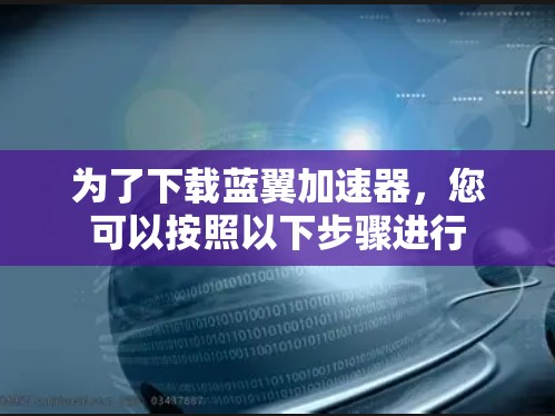 为了下载蓝翼加速器,您可以按照以下步骤进行 为了下载蓝翼加速器,您可以按照以下步骤进行