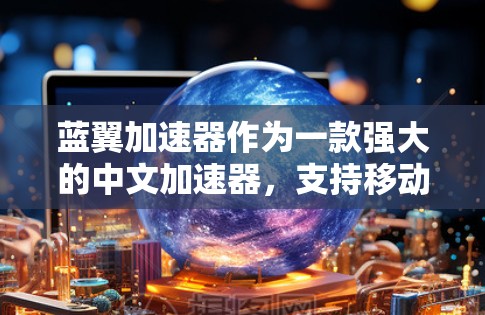 蓝翼加速器作为一款强大的中文加速器，支持移动端访问。以下是逐步指南，帮助你使用蓝翼加速器的移动端功能
