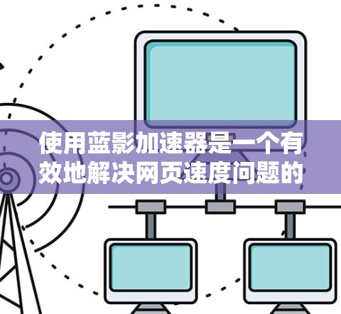 使用蓝影加速器是一个有效地解决网页速度问题的方法,以下是详细的步骤指南 使用蓝影加速器是一个有效地解决网页速度问题的方法,以下是详细的步骤指南