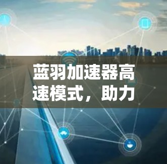 蓝羽加速器高速模式,助力数据高速传输的智能解决方案 蓝羽加速器高速模式,助力数据高速传输的智能解决方案